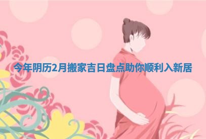 今 🍃 年阴历2月搬家吉日 🕶 盘点助你顺利入新居