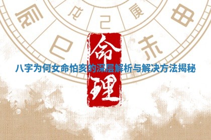 八 🌇 字为何 🔙 女命怕亥的深层解析与解决方法揭秘
