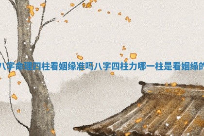 八 🐸 字命理四柱看姻缘准吗 八字四柱力哪一 🐖 柱是看姻缘的