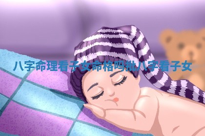 八字命理看子女 🦒 命 👎 格吗_批八字看子女