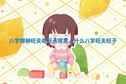 八字哪种旺夫 🕒 命好点呢男人 什么八 🕢 字旺夫旺子