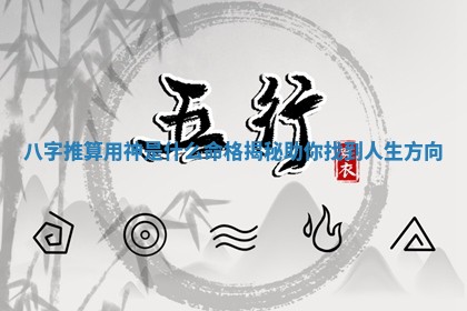 八字推算用神是什么命 🎫 格揭秘助你找到 😌 人生方向 八字推算用神是什么命 🎫 格揭秘助你找到 😌 人生方向