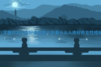 八字看什 🐜 么入命好命女性 八字看什么入命好命女性婚姻 🦈 八字看什 🐜 么入命好命女性 八字看什么入命好命女性婚姻 🦈