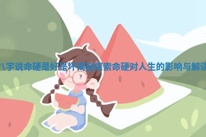 八字说命硬是好 🧢 是 🌸 坏揭秘 探索命硬对人生的影响与解读