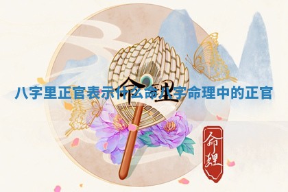 八字里正官 🚒 表示什么 🥤 命 八字命理中的正官