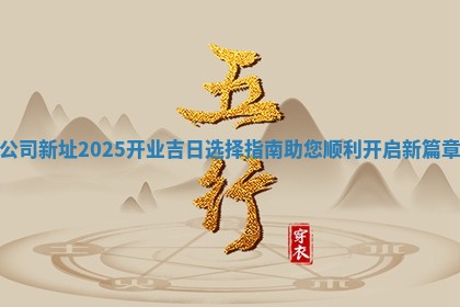 公司新址2025开业吉日 🦆 选择指南助您顺利开启 🐊 新篇章