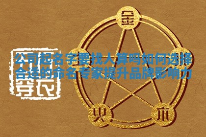 公 🆖 司起名字要找人算吗 如何选择合适的命名专家提升品 🗿 牌影响力