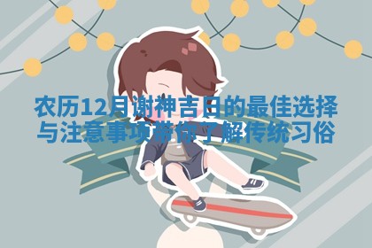 农历12月谢神吉日的最佳选 🤕 择与注意事项 🐗 带你了解传统习俗