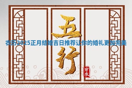 农历2025正月结婚吉日推荐让 🌩 你的婚礼更加完美 🔉