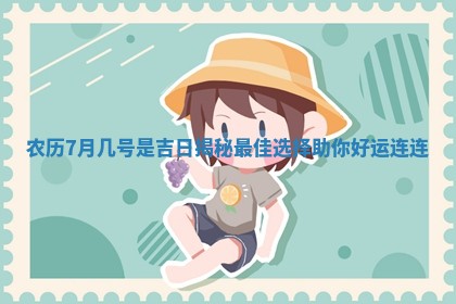 农 🐽 历7月 😍 几号是吉日揭秘最佳选择助你好运连连