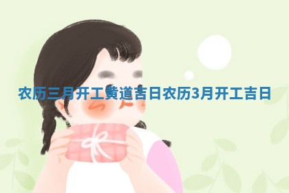 农历三月开工黄道 📨 吉日 农历3月开 🐹 工吉日