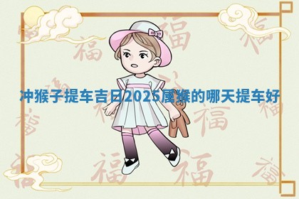 冲猴子提车吉日2025_属猴的哪 🐄 天提车 📋 好