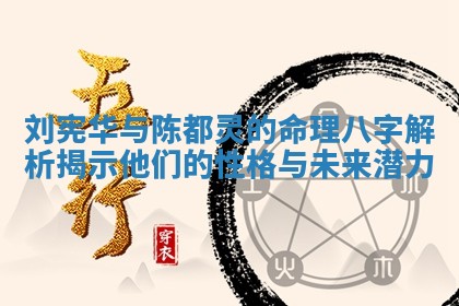 刘宪华 🖥 与陈都灵的命理八字解析 💀 揭示他们的性格与未来潜力