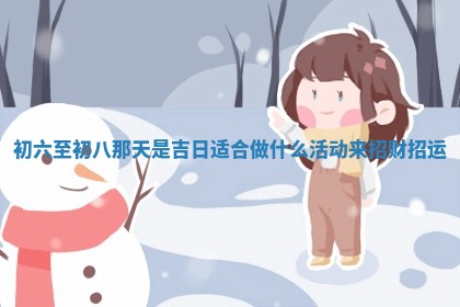 初六至初八那天是 ⏯ 吉日 🌴 适合做什么活动来招财招运