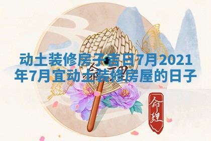 动土装修 🦓 房 🔩 子吉日7月_2021年7月宜动土装修房屋的日子