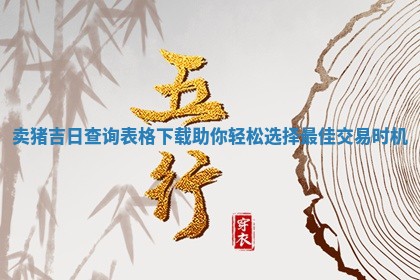 卖猪吉日查询 🥥 表格下载助你轻松选择最佳交易时机 ⭐