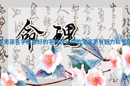 取 🎺 男孩名字寓意好的字 🚸 推荐让你的宝宝更有魅力和气质