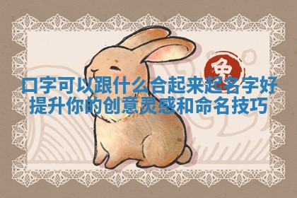 口字可 🕉 以跟什么合起来起名字好提升你的创意灵感和 ♌ 命名技巧