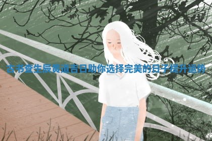 古 🏵 书查 🤞 生辰黄道吉日助你选择完美的日子提升运势