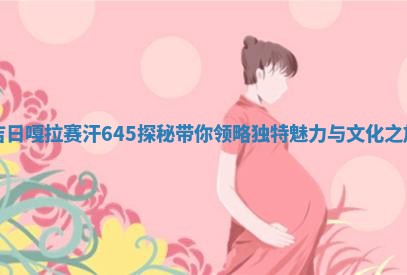 吉日嘎拉赛汗645探秘带你领 💯 略独特魅力与文化之 🌓 旅