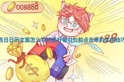 吉日日历文案怎么写好提升吸 ⚫ 引力和点击率 🌞 的实用技巧