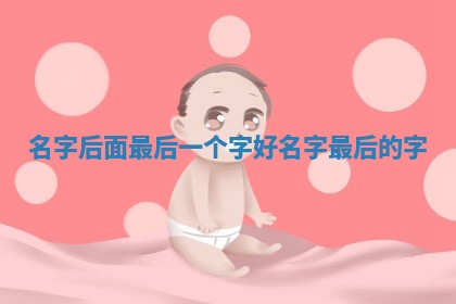 🔆 名字后面最后一个字好_名字 🍩 最后的字