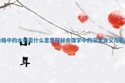 命格中的水死是什么 📟 意思探秘命理学 📠 中的深奥含义与影响 命格中的水死是什么 📟 意思探秘命理学 📠 中的深奥含义与影响