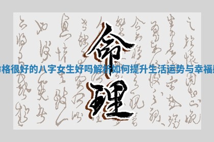 🌱 命格很好的八字女生好吗解析如何 👭 提升生活运势与幸福感 🌱 命格很好的八字女生好吗解析如何 👭 提升生活运势与幸福感