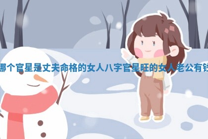 哪 🧘 个官星是丈夫命格 🐁 的女人 八字官星旺的女人老公有钱