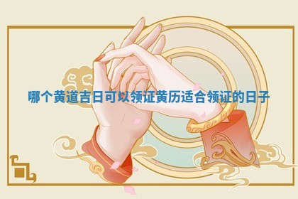 哪个 🍫 黄道吉日可以领证 黄历适合领证的 🎪 日子