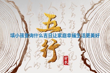 填小孩查询什么吉日 😿 让家庭幸福生活更美好 🚓