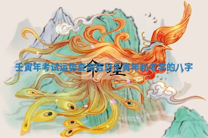 壬寅年 😆 考试运势 💁 查询吉日 壬寅年利考学的八字