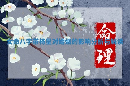 女命八字带将星对婚姻的影 🌶 响分析 🔉 与解读 女命八字带将星对婚姻的影 🌶 响分析 🔉 与解读