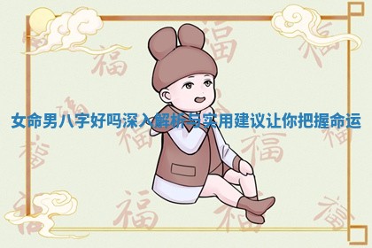 女命男八字好吗深入解析与实 🎡 用 ⏩ 建议让你把握命运
