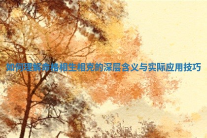 如何 🥖 理 🥚 解命格相生相克的深层含义与实际应用技巧