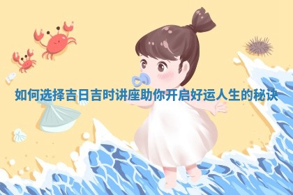 如何选择吉日吉时讲座助你开启好运人生的 🎼 秘诀 🔄