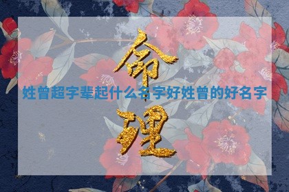 姓曾超字辈 💨 起什么名字好_姓曾的 📤 好名字