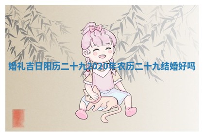 婚礼吉日阳历二十九_2 🖌 020年农历二十九 ⌚ 结婚好吗