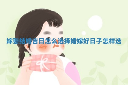 嫁娶结婚吉日怎么选择 ✊ 婚嫁好日子怎样选 🤾