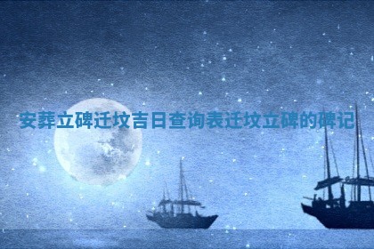 安 📧 葬立 💻 碑迁坟吉日查询表 迁坟立碑的碑记