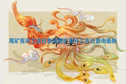 尾矿库开工吉日 🚸 查询_尾矿库开 ♓ 工吉日查询最新
