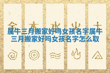 属牛三月搬 😲 家好 🍒 吗女孩名字_属牛三月搬家好吗女孩名字怎么取