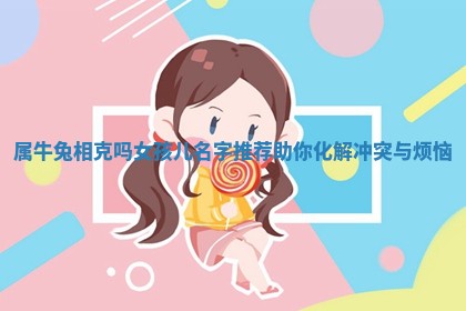 属牛兔相克吗女孩儿名字推荐助你化解冲 🚔 突与 🗒 烦恼 属牛兔相克吗女孩儿名字推荐助你化解冲 🚔 突与 🗒 烦恼