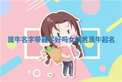 属牛名字带巍字好吗女 🔵 _魏姓属 🥦 牛起名
