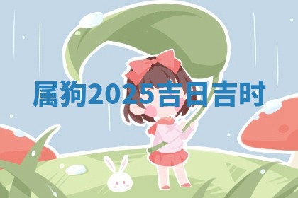 属 🌫 狗2025吉日吉 🕢 时