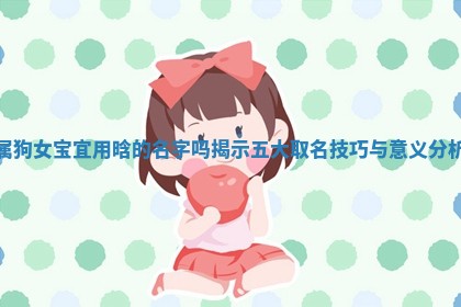 属 🌅 狗女宝宜用晗的名字吗揭示五大取名 🤼 技巧与意义分析 属 🌅 狗女宝宜用晗的名字吗揭示五大取名 🤼 技巧与意义分析