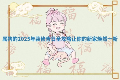 属狗的 🐔 2025年装 🗑 修吉日全攻略让你的新家焕然一新