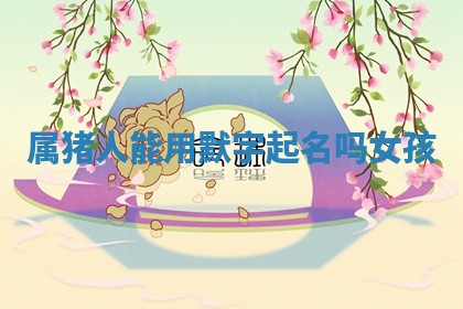 属猪 🍕 人能 📖 用默字起名吗女孩