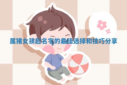 属 📐 猪女孩起名 ✂ 字的最佳选择和技巧分享
