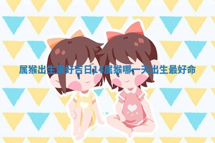 属猴出生最好吉日14 🎫 _属猴哪一天出生最 ✊ 好命